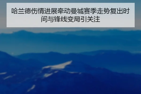 哈兰德伤情进展牵动曼城赛季走势复出时间与锋线变局引关注 - kaiyun