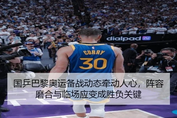 国乒巴黎奥运备战动态牵动人心，阵容磨合与临场应变成胜负关键（kaiyun）